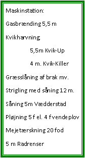 Tekstboks: Maskinstation:Gasbrnding 5,5 mKvikharvning;  	5,5m Kvik-Up	4 m. Kvik-KillerGrsslning af brak mv.Strigling med sning 12 m.Sning 5m VdderstadPljning 5 f el. 4 f vendeplovMejetrskning 20 fod5 m Radrenser